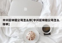 中兴区块链公司怎么样[中兴区块链公司怎么样啊]