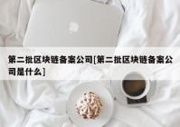 第二批区块链备案公司[第二批区块链备案公司是什么]