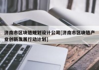 济南市区块链规划设计公司[济南市区块链产业创新发展行动计划]