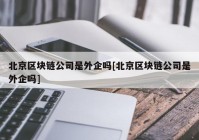 北京区块链公司是外企吗[北京区块链公司是外企吗]