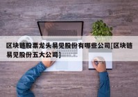 区块链股票龙头易见股份有哪些公司[区块链易见股份五大公司]