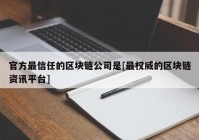 官方最信任的区块链公司是[最权威的区块链资讯平台]