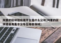 阿里的区块链应用平台是什么公司[阿里的区块链业务集中分布在哪些领域]