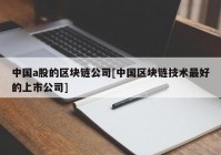 中国a股的区块链公司[中国区块链技术最好的上市公司]