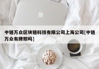 中链万众区块链科技有限公司上海公司[中链万众有牌照吗]