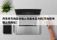 丹东市万向区块链公司最有实力的[万向区块链公司地址]