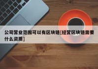 公司营业范围可以有区块链[经营区块链需要什么资质]