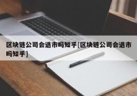 区块链公司会退市吗知乎[区块链公司会退市吗知乎]