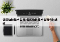 做区块链技术公司[做区块链技术公司有前途吗]