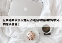 区块链数字货币龙头公司[区块链和数字货币的龙头企业]