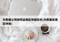 大数据公司如何运用区块链技术[大数据处理区块链]