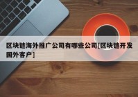 区块链海外推广公司有哪些公司[区块链开发国外客户]