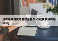 区块链中国优选品牌是什么公司[优质区块链项目]