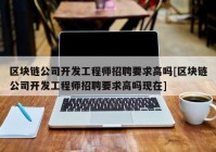 区块链公司开发工程师招聘要求高吗[区块链公司开发工程师招聘要求高吗现在]