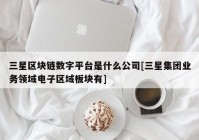 三星区块链数字平台是什么公司[三星集团业务领域电子区域板块有]